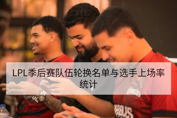 LPL季后赛队伍轮换名单与选手上场率统计