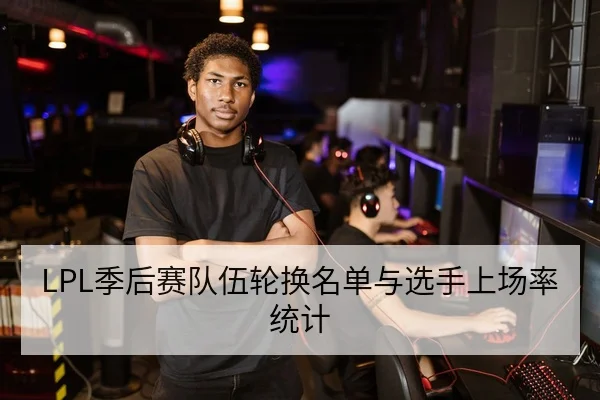 LPL季后赛队伍轮换名单与选手上场率统计