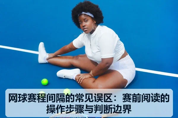 网球赛程间隔的常见误区：赛前阅读的操作步骤与判断边界