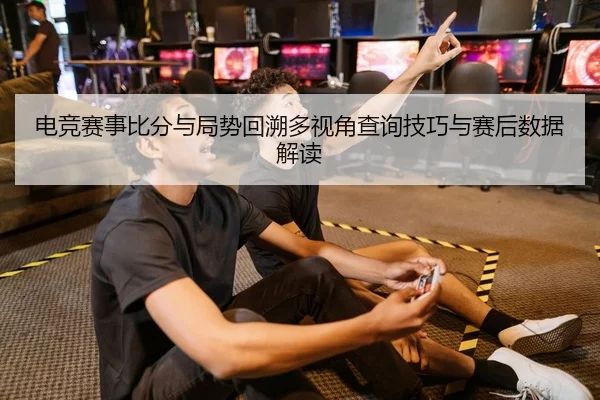 电竞赛事比分与局势回溯多视角查询技巧与赛后数据解读
